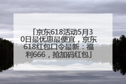 京东618活动5月30日最优惠最便宜，京东618红包口令最新：福利666，抢加码红包